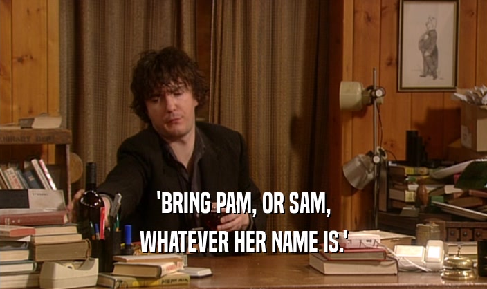 'BRING PAM, OR SAM, WHATEVER HER NAME IS.' 