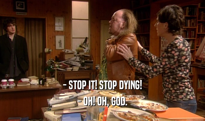 - STOP IT! STOP DYING!
 - OH! OH, GOD.
 