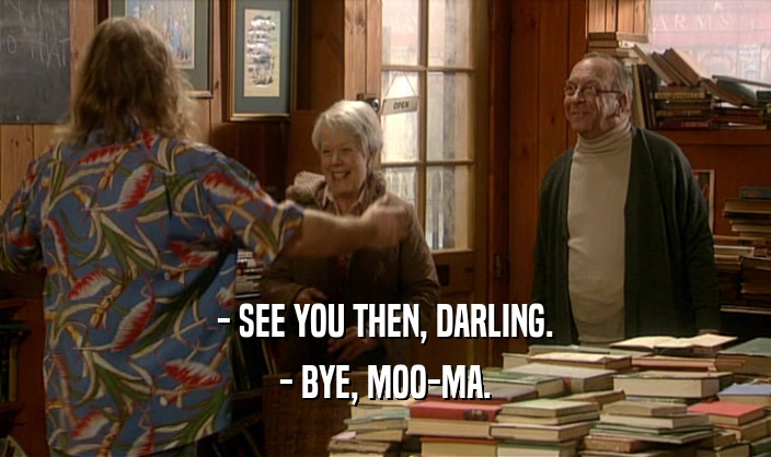 - SEE YOU THEN, DARLING. - BYE, MOO-MA. 