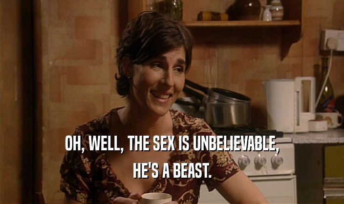 OH, WELL, THE SEX IS UNBELIEVABLE,
 HE'S A BEAST.
 