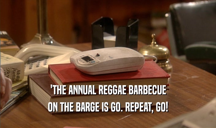 'THE ANNUAL REGGAE BARBECUE
 ON THE BARGE IS GO. REPEAT, GO!
 
