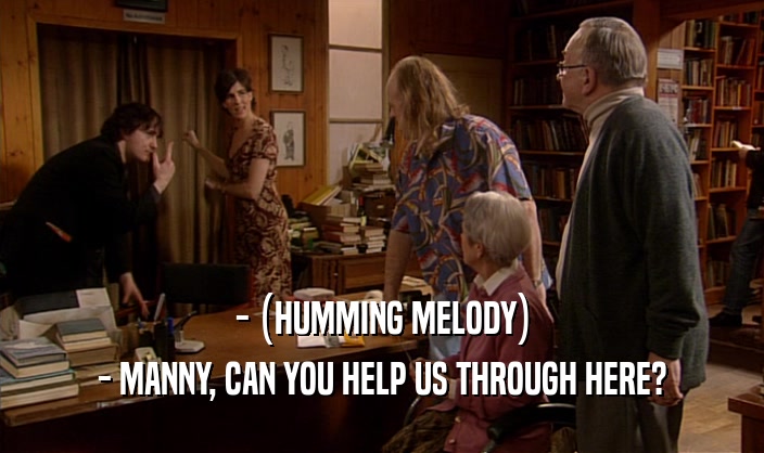 - (HUMMING MELODY) - MANNY, CAN YOU HELP US THROUGH HERE? 