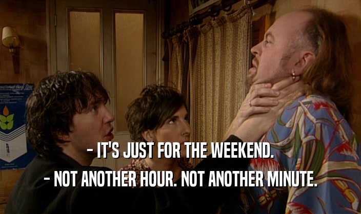 - IT'S JUST FOR THE WEEKEND.
 - NOT ANOTHER HOUR. NOT ANOTHER MINUTE.
 