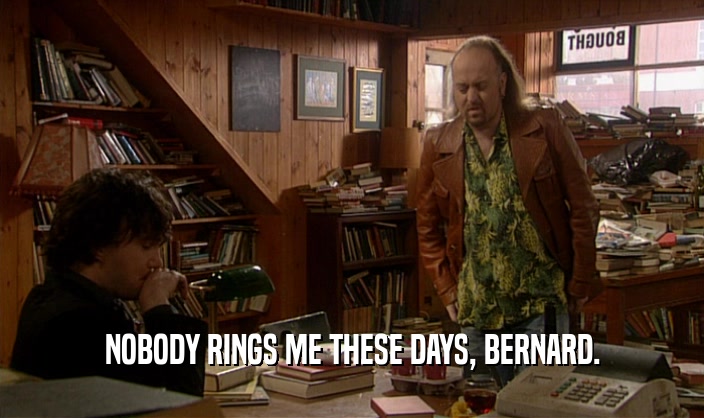 NOBODY RINGS ME THESE DAYS, BERNARD.
  