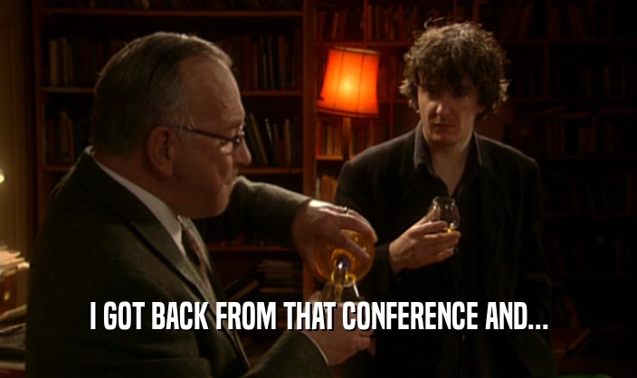 I GOT BACK FROM THAT CONFERENCE AND...  