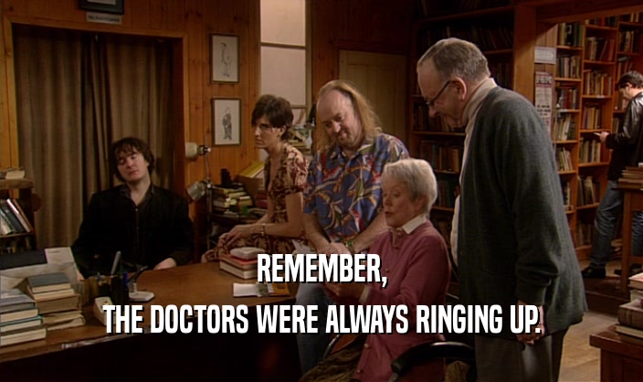 REMEMBER, THE DOCTORS WERE ALWAYS RINGING UP. 