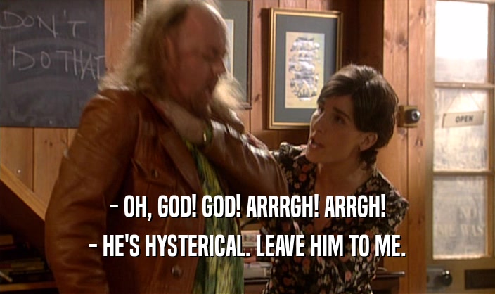 - OH, GOD! GOD! ARRRGH! ARRGH! - HE'S HYSTERICAL. LEAVE HIM TO ME. 