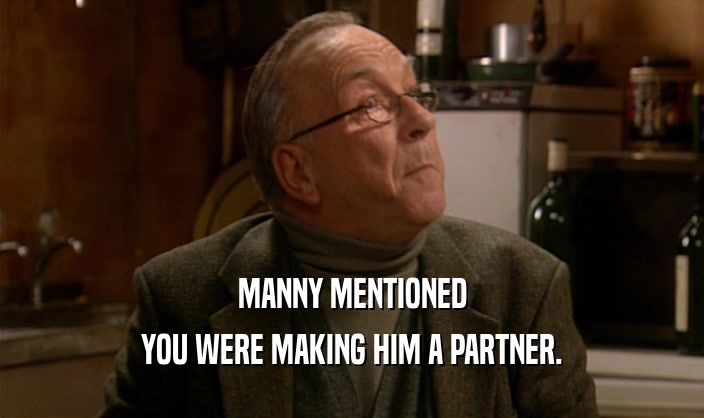 MANNY MENTIONED
 YOU WERE MAKING HIM A PARTNER.
 