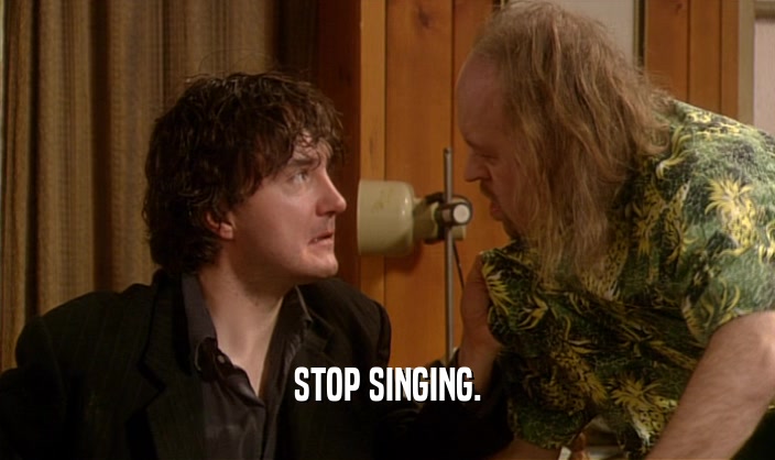 STOP SINGING.  