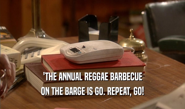 'THE ANNUAL REGGAE BARBECUE
 ON THE BARGE IS GO. REPEAT, GO!
 