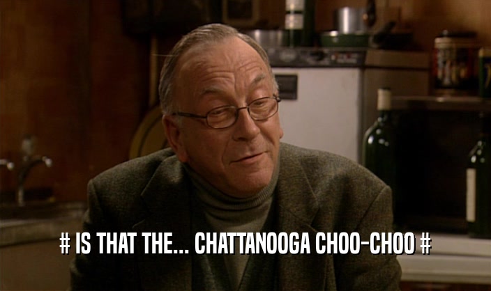 # IS THAT THE... CHATTANOOGA CHOO-CHOO #  