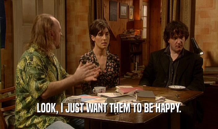 LOOK, I JUST WANT THEM TO BE HAPPY.  