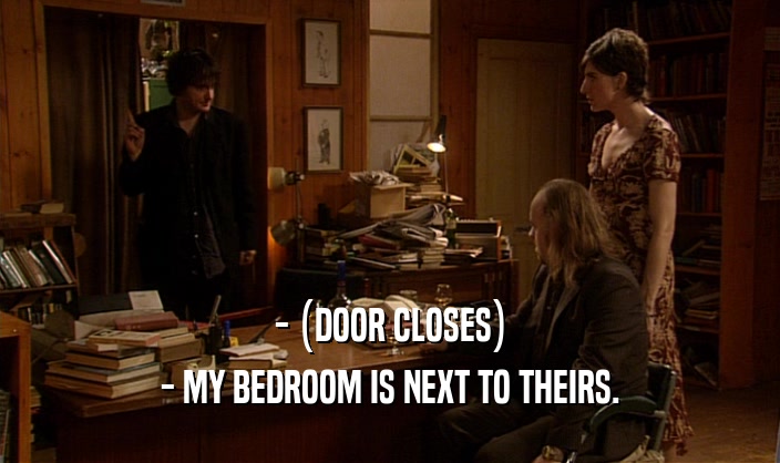 - (DOOR CLOSES)
 - MY BEDROOM IS NEXT TO THEIRS.
 