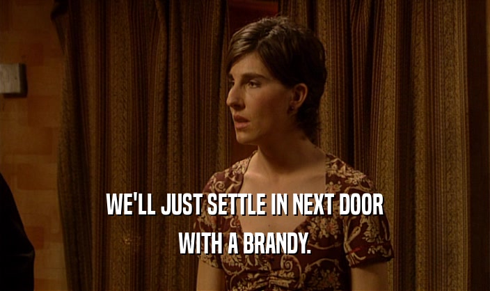 WE'LL JUST SETTLE IN NEXT DOOR WITH A BRANDY. 