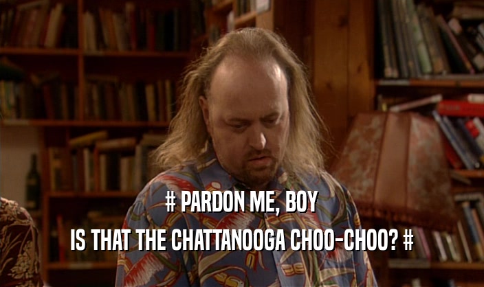 # PARDON ME, BOY IS THAT THE CHATTANOOGA CHOO-CHOO? # 