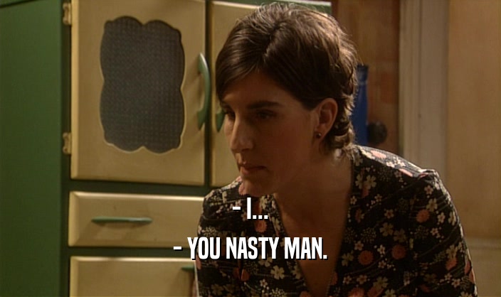- I... - YOU NASTY MAN. 