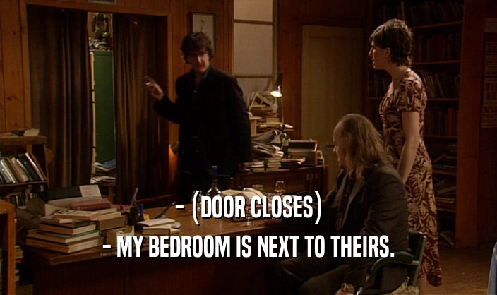 - (DOOR CLOSES)
 - MY BEDROOM IS NEXT TO THEIRS.
 