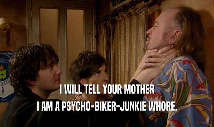 I WILL TELL YOUR MOTHER
 I AM A PSYCHO-BIKER-JUNKIE WHORE.
 