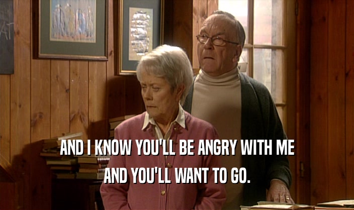 AND I KNOW YOU'LL BE ANGRY WITH ME AND YOU'LL WANT TO GO. 