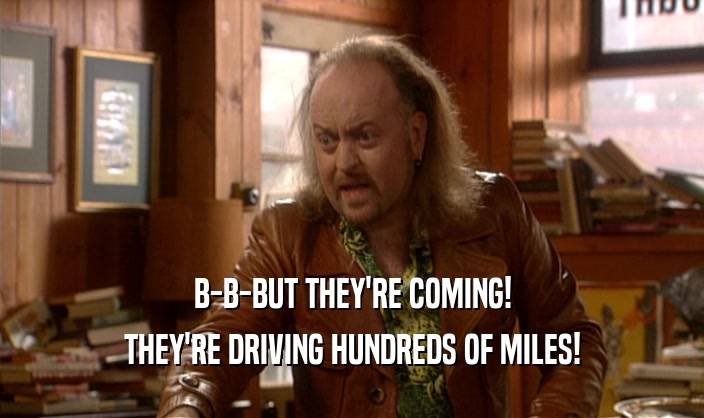 B-B-BUT THEY'RE COMING!
 THEY'RE DRIVING HUNDREDS OF MILES!
 