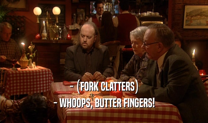 - (FORK CLATTERS)
 - WHOOPS, BUTTER FINGERS!
 