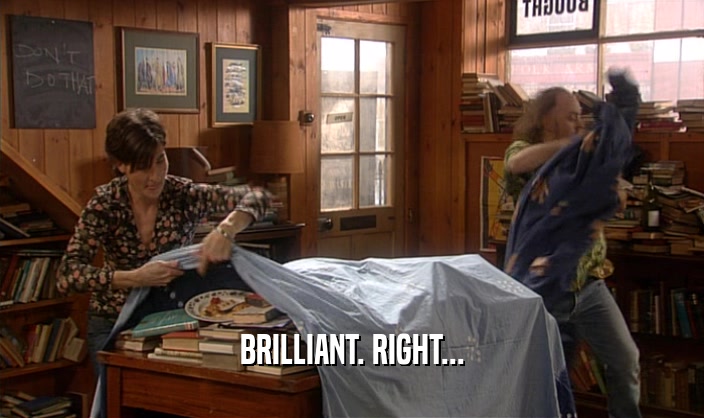 BRILLIANT. RIGHT...  