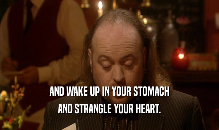 AND WAKE UP IN YOUR STOMACH AND STRANGLE YOUR HEART. 