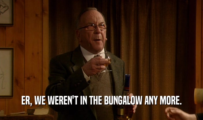 ER, WE WEREN'T IN THE BUNGALOW ANY MORE.  