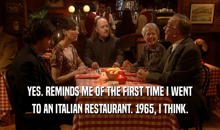 YES. REMINDS ME OF THE FIRST TIME I WENT TO AN ITALIAN RESTAURANT. 1965, I THINK. 