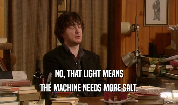 NO, THAT LIGHT MEANS THE MACHINE NEEDS MORE SALT. 
