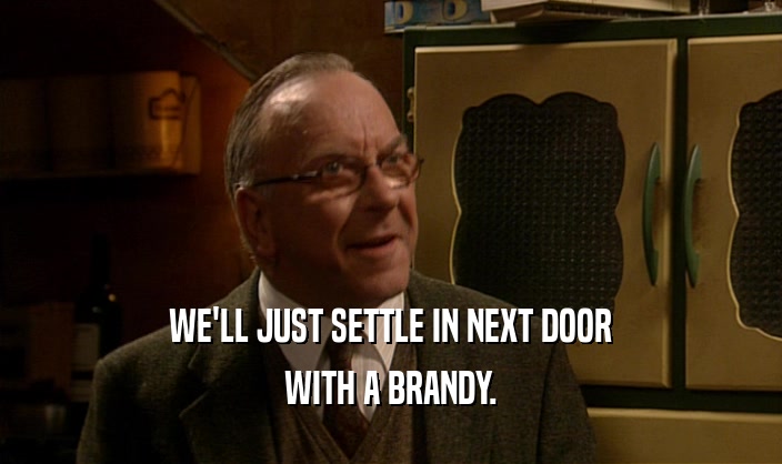 WE'LL JUST SETTLE IN NEXT DOOR WITH A BRANDY. 