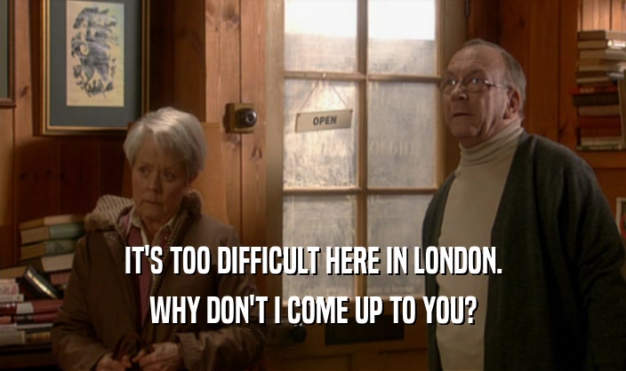 IT'S TOO DIFFICULT HERE IN LONDON. WHY DON'T I COME UP TO YOU? 