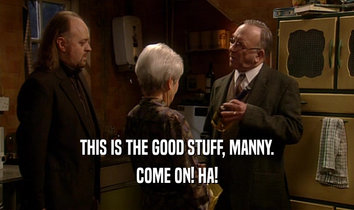 THIS IS THE GOOD STUFF, MANNY. COME ON! HA! 