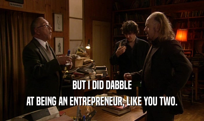 BUT I DID DABBLE
 AT BEING AN ENTREPRENEUR, LIKE YOU TWO.
 