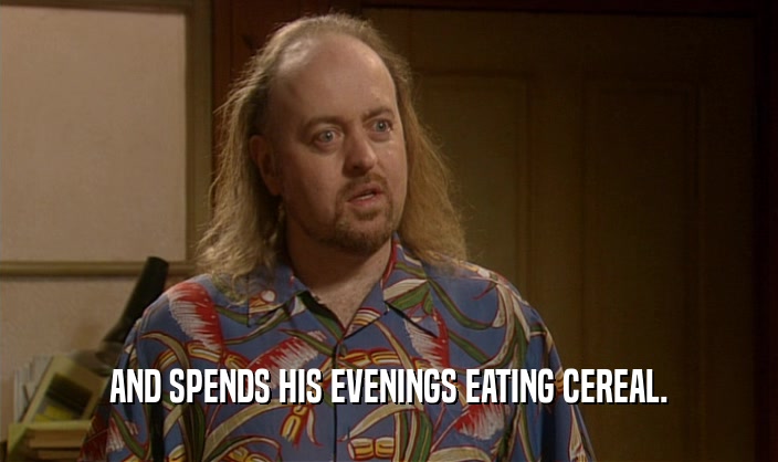 AND SPENDS HIS EVENINGS EATING CEREAL.
  