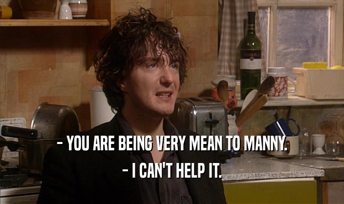 - YOU ARE BEING VERY MEAN TO MANNY. - I CAN'T HELP IT. 