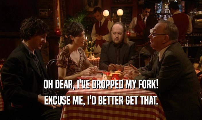 OH DEAR, I'VE DROPPED MY FORK! EXCUSE ME, I'D BETTER GET THAT. 