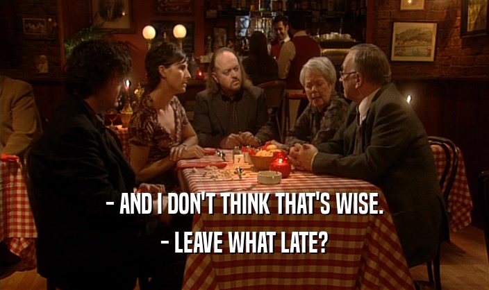 - AND I DON'T THINK THAT'S WISE. - LEAVE WHAT LATE? 