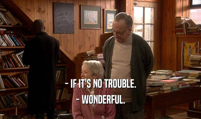 - IF IT'S NO TROUBLE. - WONDERFUL. 