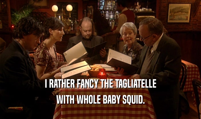 I RATHER FANCY THE TAGLIATELLE
 WITH WHOLE BABY SQUID.
 