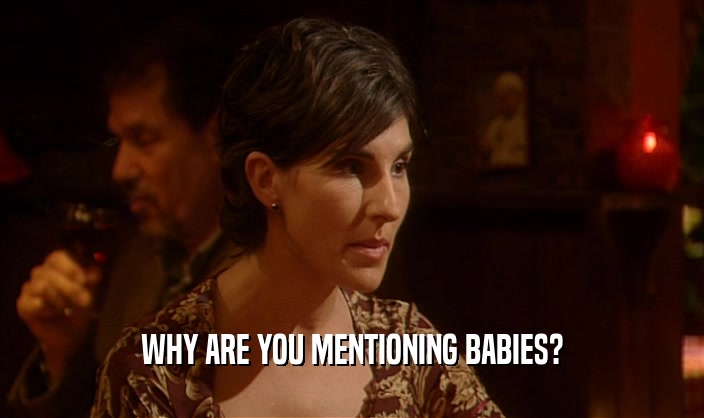WHY ARE YOU MENTIONING BABIES?  