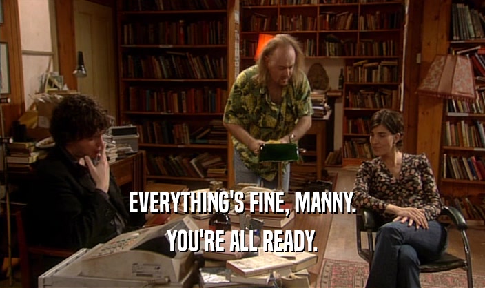 EVERYTHING'S FINE, MANNY. YOU'RE ALL READY. 
