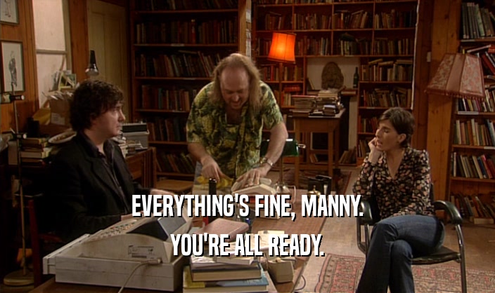 EVERYTHING'S FINE, MANNY. YOU'RE ALL READY. 