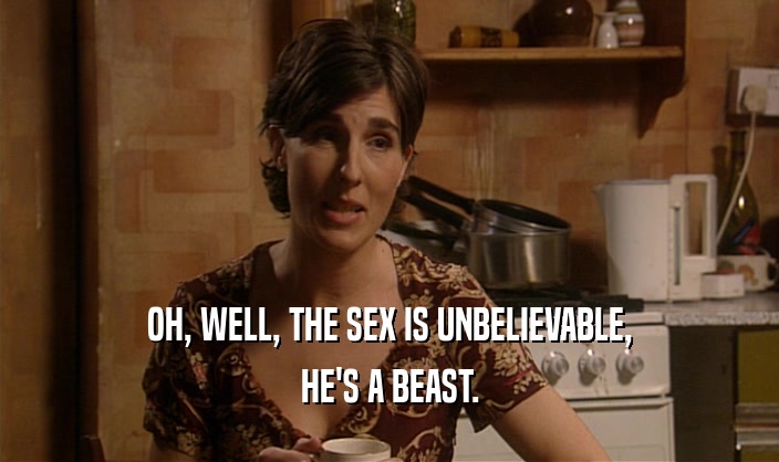 OH, WELL, THE SEX IS UNBELIEVABLE, HE'S A BEAST. 