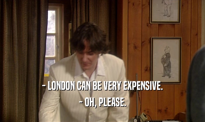 - LONDON CAN BE VERY EXPENSIVE.
 - OH, PLEASE.
 