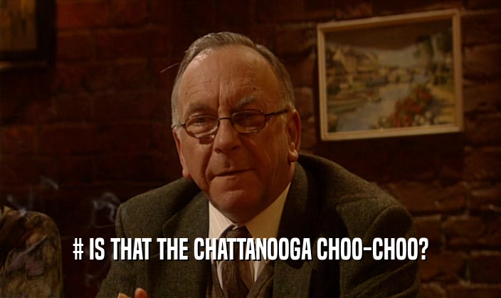 # IS THAT THE CHATTANOOGA CHOO-CHOO?  