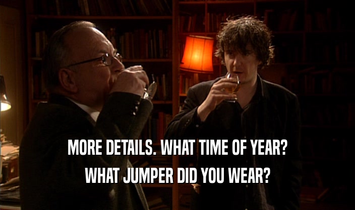 MORE DETAILS. WHAT TIME OF YEAR? WHAT JUMPER DID YOU WEAR? 
