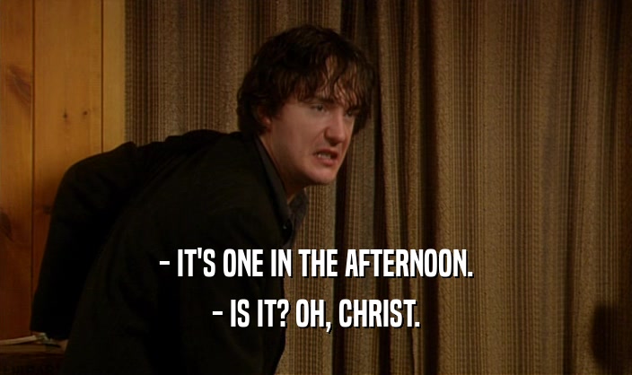 - IT'S ONE IN THE AFTERNOON.
 - IS IT? OH, CHRIST.
 