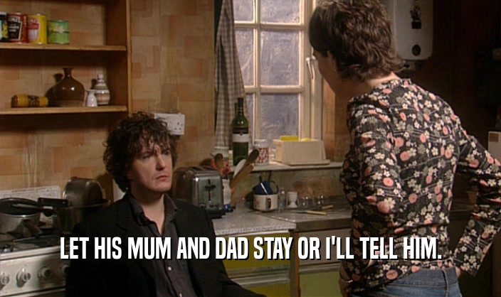 LET HIS MUM AND DAD STAY OR I'LL TELL HIM.
  