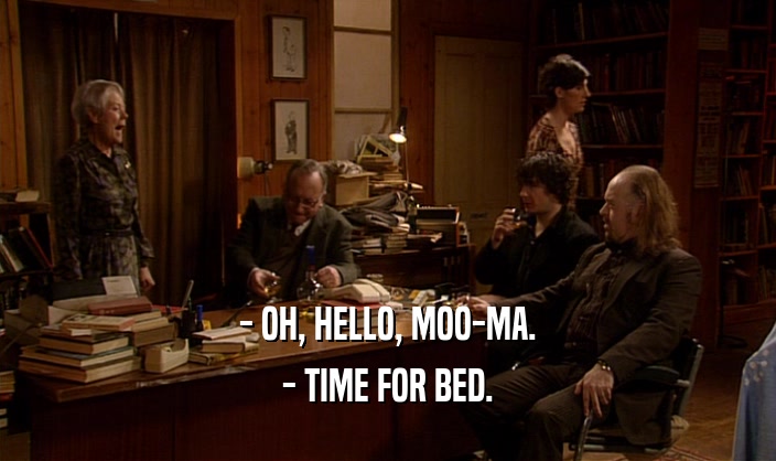 - OH, HELLO, MOO-MA. - TIME FOR BED. 